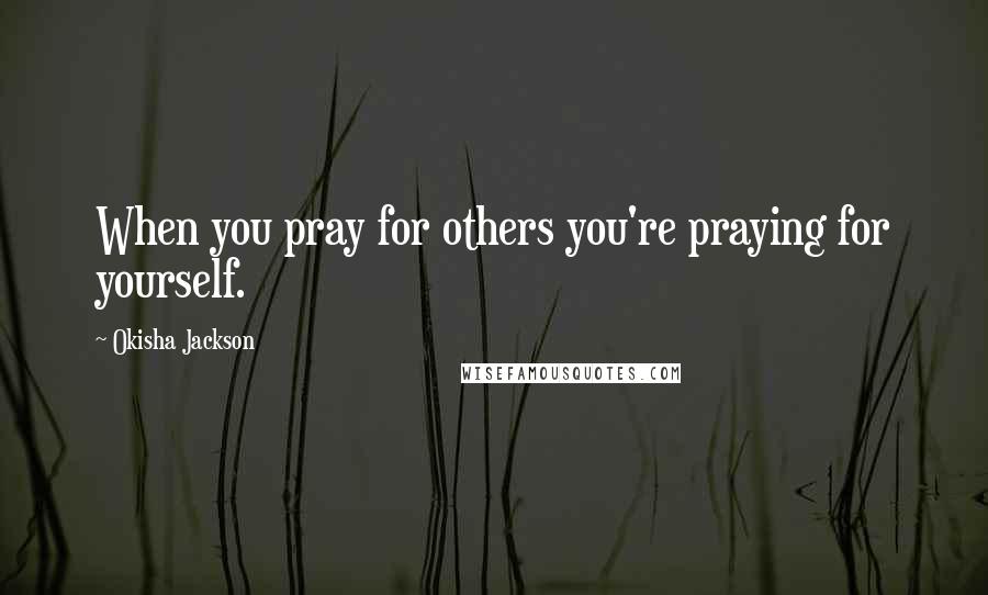 Okisha Jackson Quotes: When you pray for others you're praying for yourself.