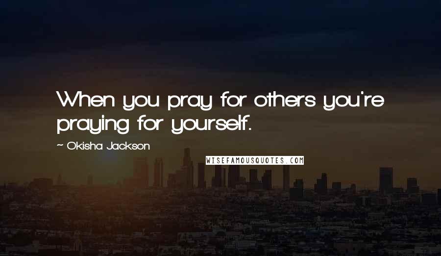 Okisha Jackson Quotes: When you pray for others you're praying for yourself.