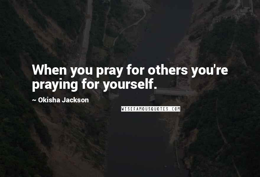 Okisha Jackson Quotes: When you pray for others you're praying for yourself.