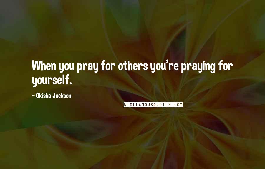 Okisha Jackson Quotes: When you pray for others you're praying for yourself.