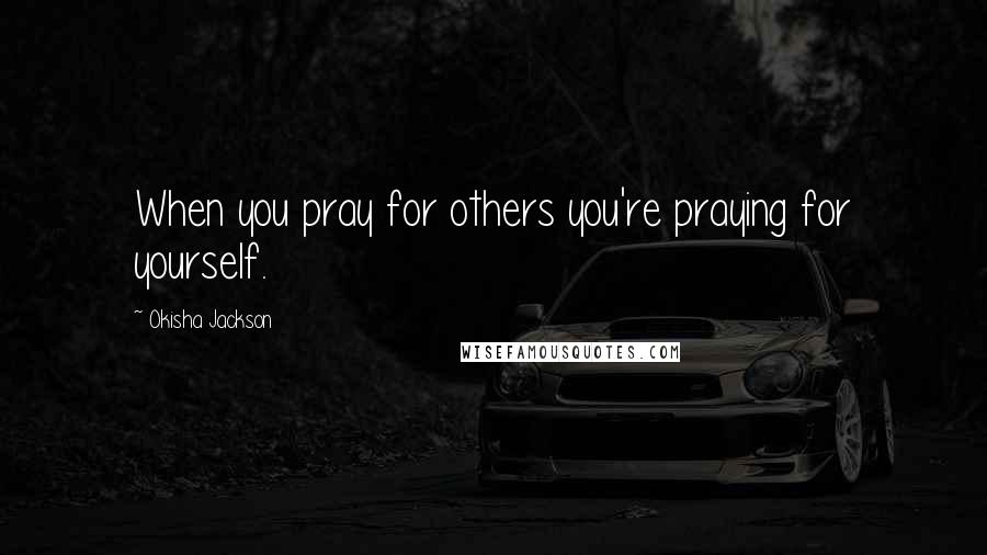 Okisha Jackson Quotes: When you pray for others you're praying for yourself.