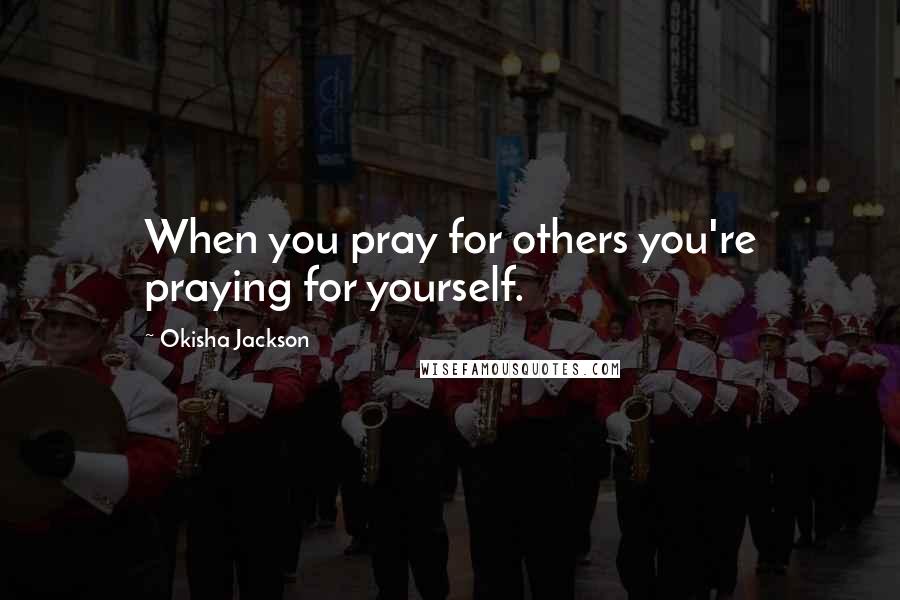 Okisha Jackson Quotes: When you pray for others you're praying for yourself.