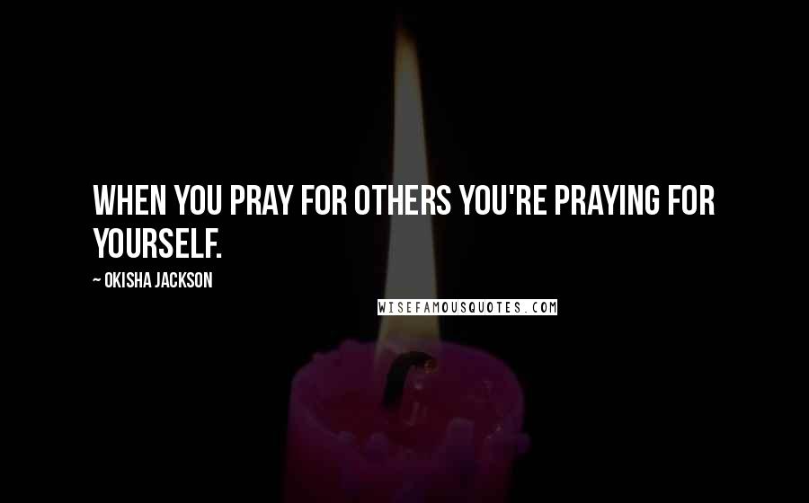 Okisha Jackson Quotes: When you pray for others you're praying for yourself.