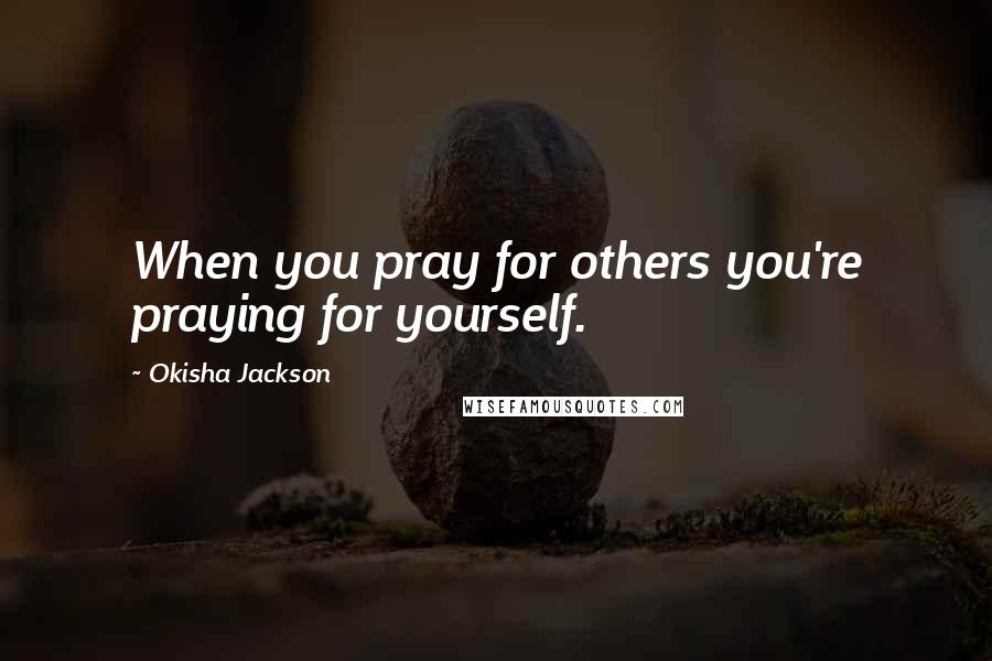 Okisha Jackson Quotes: When you pray for others you're praying for yourself.