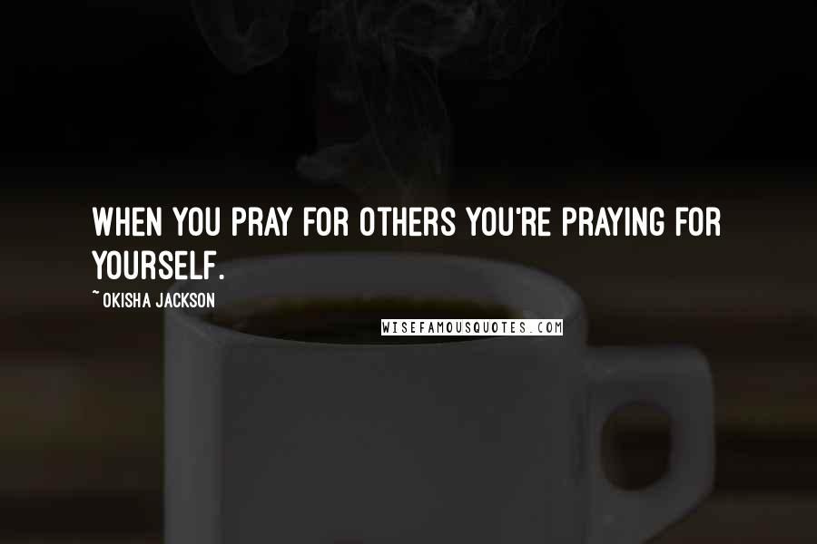 Okisha Jackson Quotes: When you pray for others you're praying for yourself.