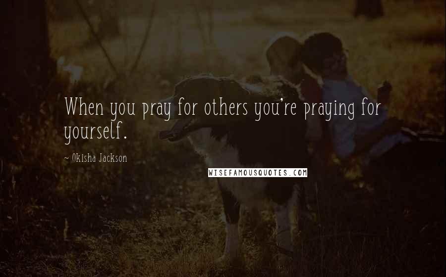 Okisha Jackson Quotes: When you pray for others you're praying for yourself.