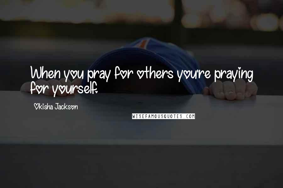 Okisha Jackson Quotes: When you pray for others you're praying for yourself.