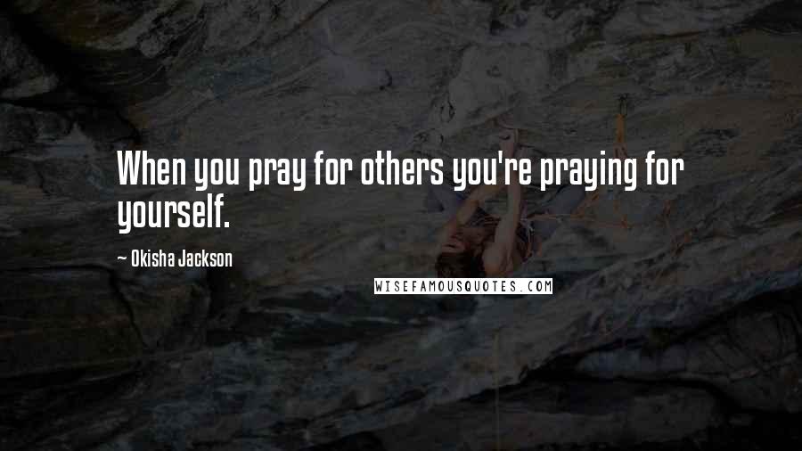 Okisha Jackson Quotes: When you pray for others you're praying for yourself.