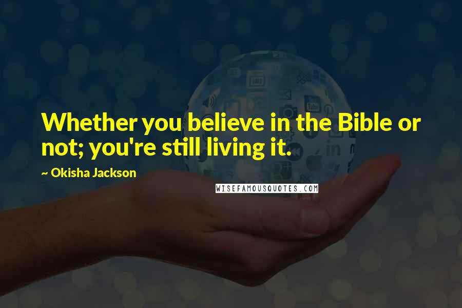 Okisha Jackson Quotes: Whether you believe in the Bible or not; you're still living it.