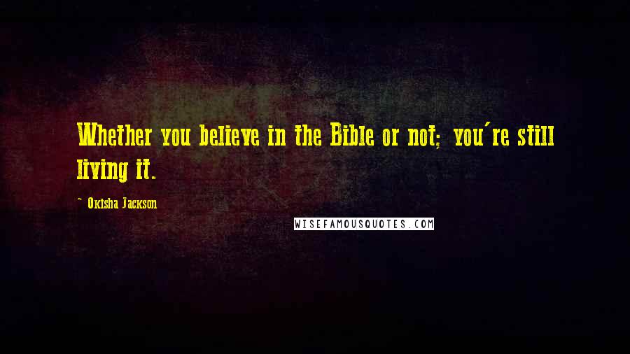 Okisha Jackson Quotes: Whether you believe in the Bible or not; you're still living it.