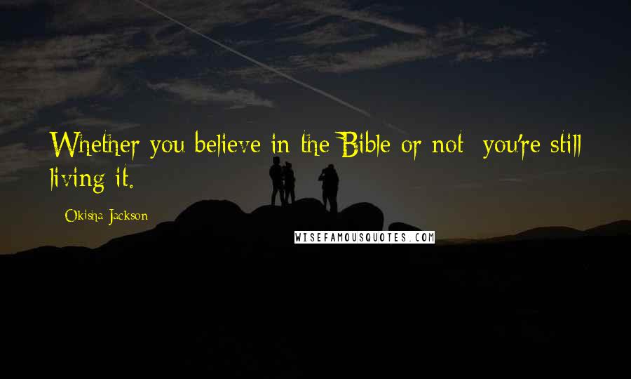 Okisha Jackson Quotes: Whether you believe in the Bible or not; you're still living it.