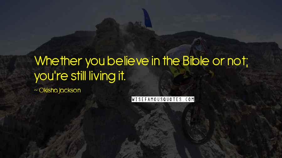 Okisha Jackson Quotes: Whether you believe in the Bible or not; you're still living it.