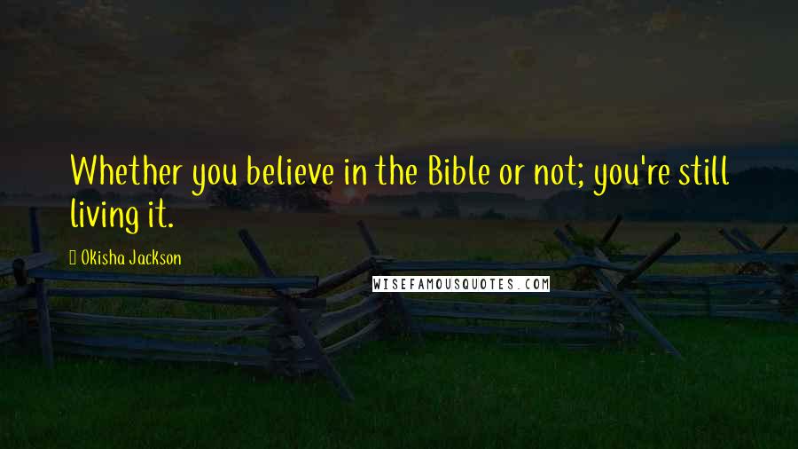 Okisha Jackson Quotes: Whether you believe in the Bible or not; you're still living it.