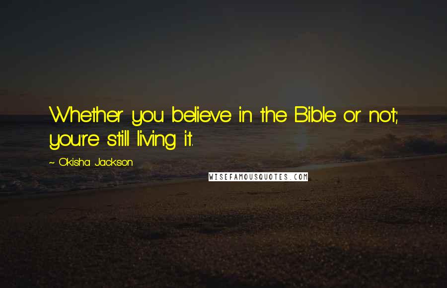 Okisha Jackson Quotes: Whether you believe in the Bible or not; you're still living it.