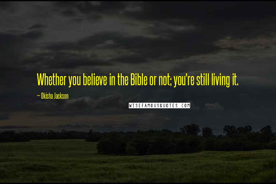 Okisha Jackson Quotes: Whether you believe in the Bible or not; you're still living it.