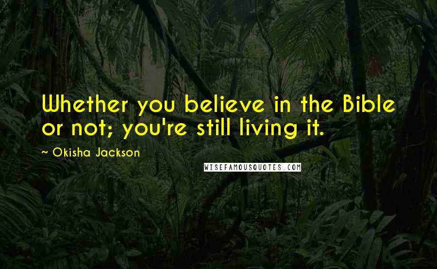 Okisha Jackson Quotes: Whether you believe in the Bible or not; you're still living it.