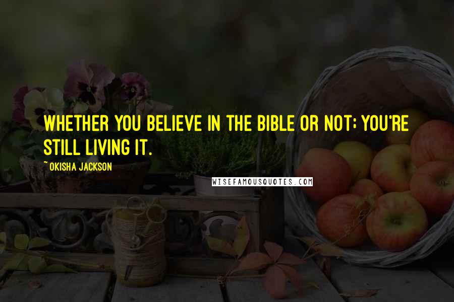 Okisha Jackson Quotes: Whether you believe in the Bible or not; you're still living it.