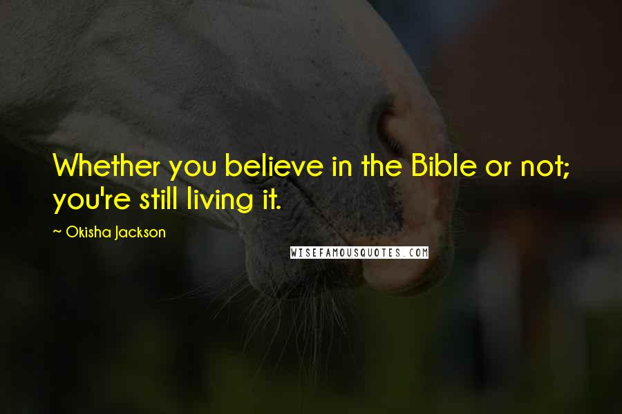 Okisha Jackson Quotes: Whether you believe in the Bible or not; you're still living it.