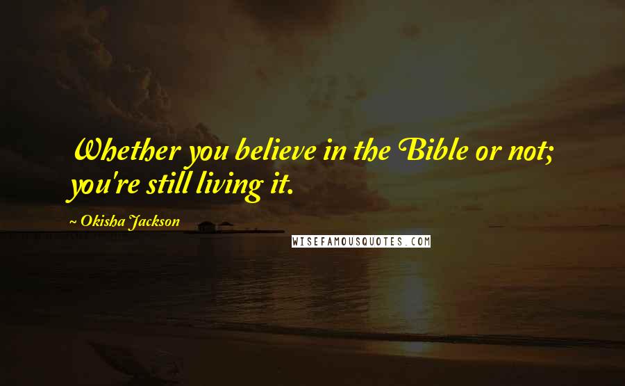 Okisha Jackson Quotes: Whether you believe in the Bible or not; you're still living it.