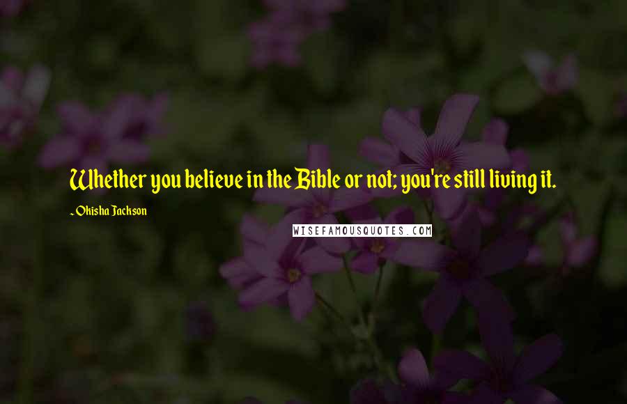 Okisha Jackson Quotes: Whether you believe in the Bible or not; you're still living it.