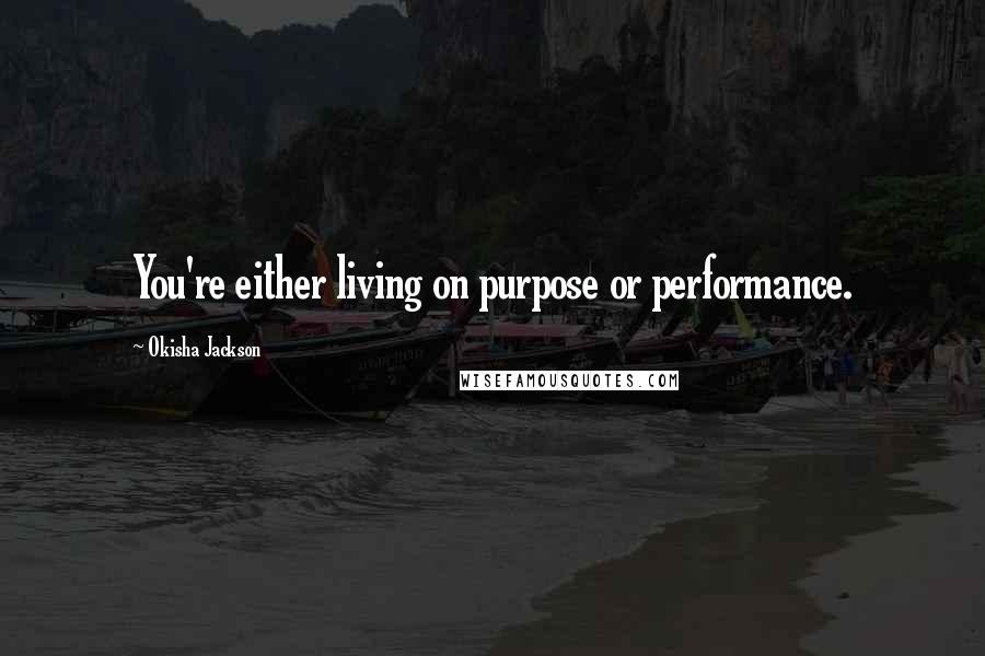 Okisha Jackson Quotes: You're either living on purpose or performance.