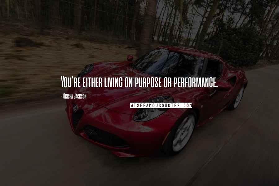 Okisha Jackson Quotes: You're either living on purpose or performance.