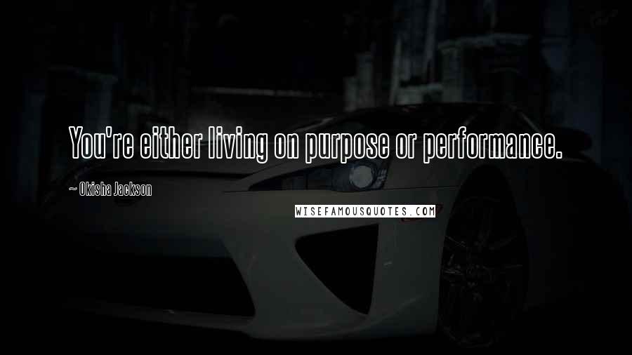 Okisha Jackson Quotes: You're either living on purpose or performance.