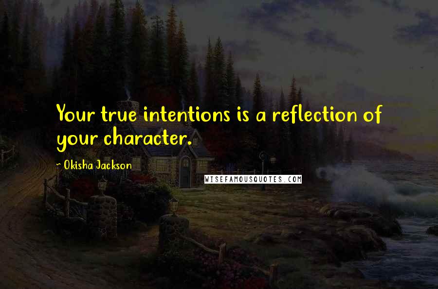 Okisha Jackson Quotes: Your true intentions is a reflection of your character.