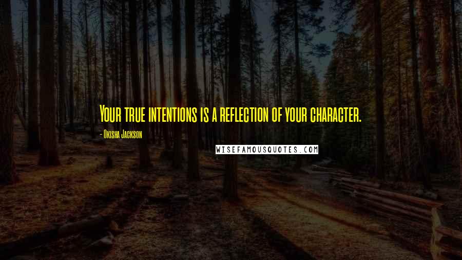 Okisha Jackson Quotes: Your true intentions is a reflection of your character.