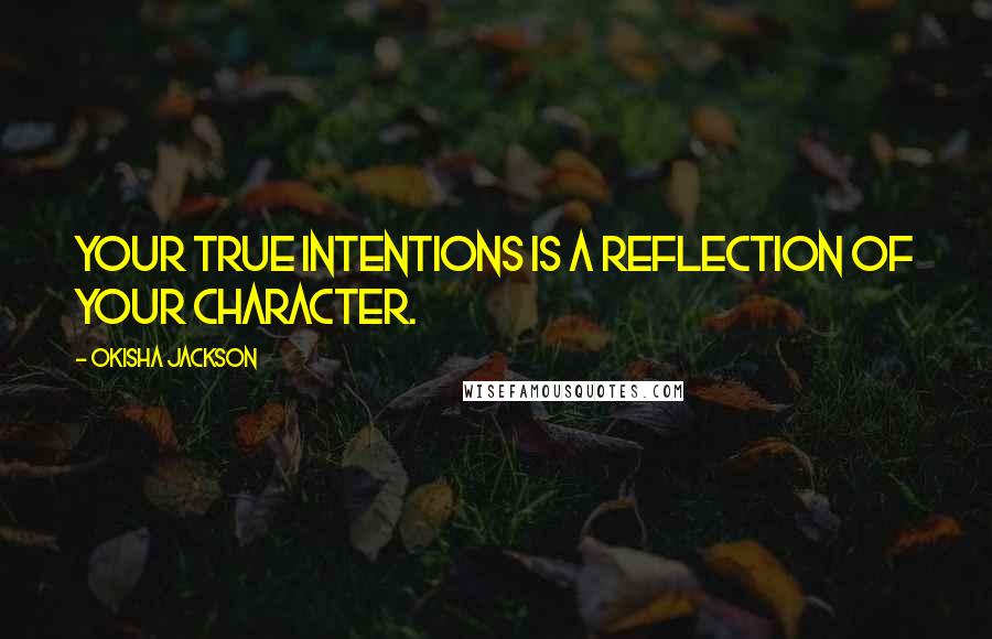 Okisha Jackson Quotes: Your true intentions is a reflection of your character.