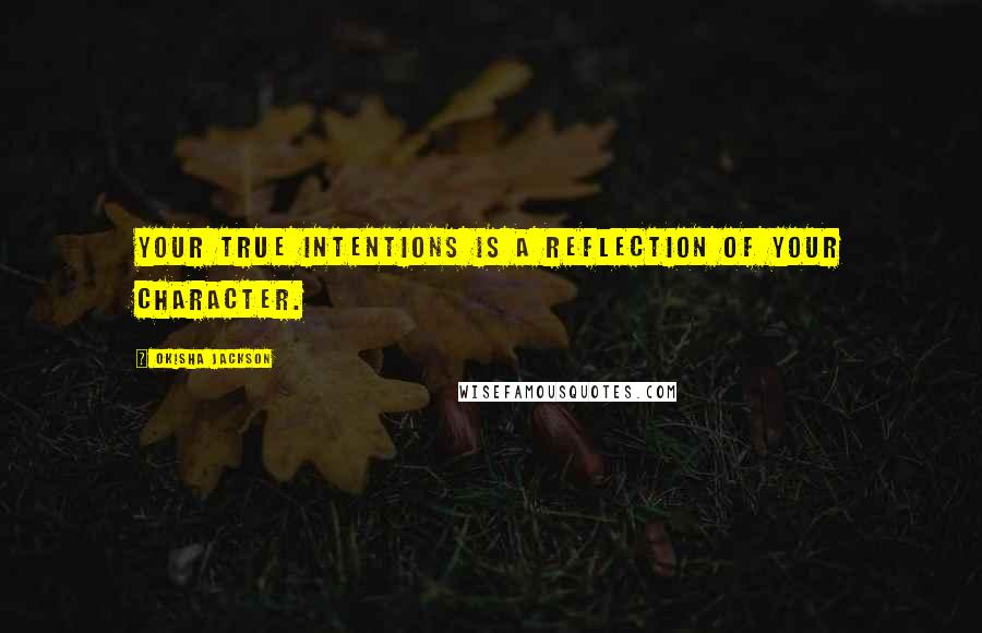 Okisha Jackson Quotes: Your true intentions is a reflection of your character.