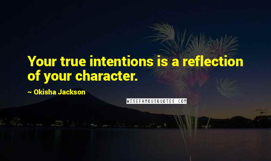 Okisha Jackson Quotes: Your true intentions is a reflection of your character.