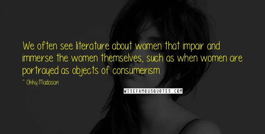 Okky Madasari Quotes: We often see literature about women that impair and immerse the women themselves, such as when women are portrayed as objects of consumerism.