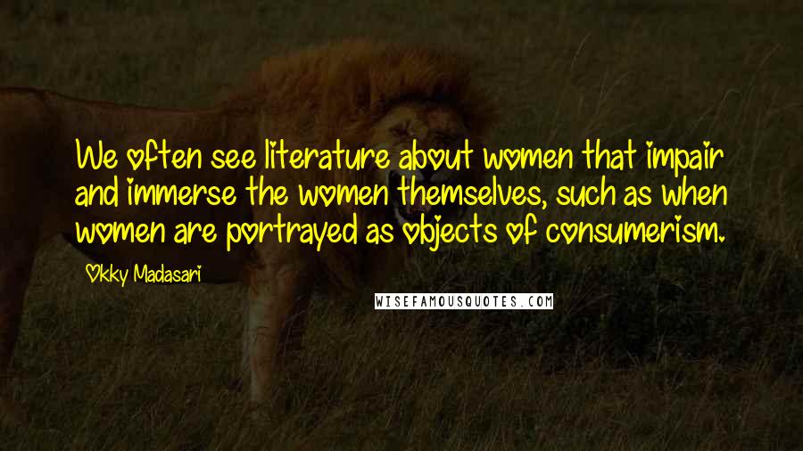 Okky Madasari Quotes: We often see literature about women that impair and immerse the women themselves, such as when women are portrayed as objects of consumerism.