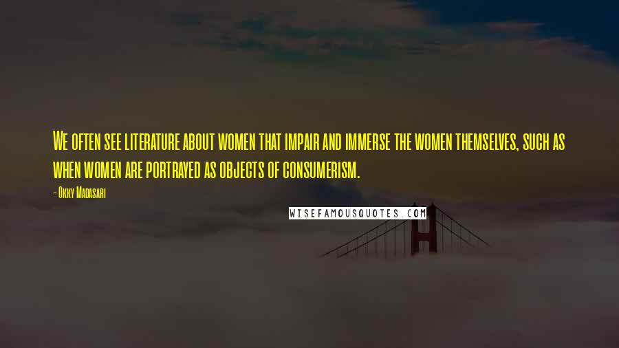 Okky Madasari Quotes: We often see literature about women that impair and immerse the women themselves, such as when women are portrayed as objects of consumerism.