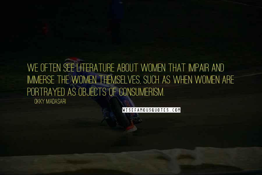 Okky Madasari Quotes: We often see literature about women that impair and immerse the women themselves, such as when women are portrayed as objects of consumerism.