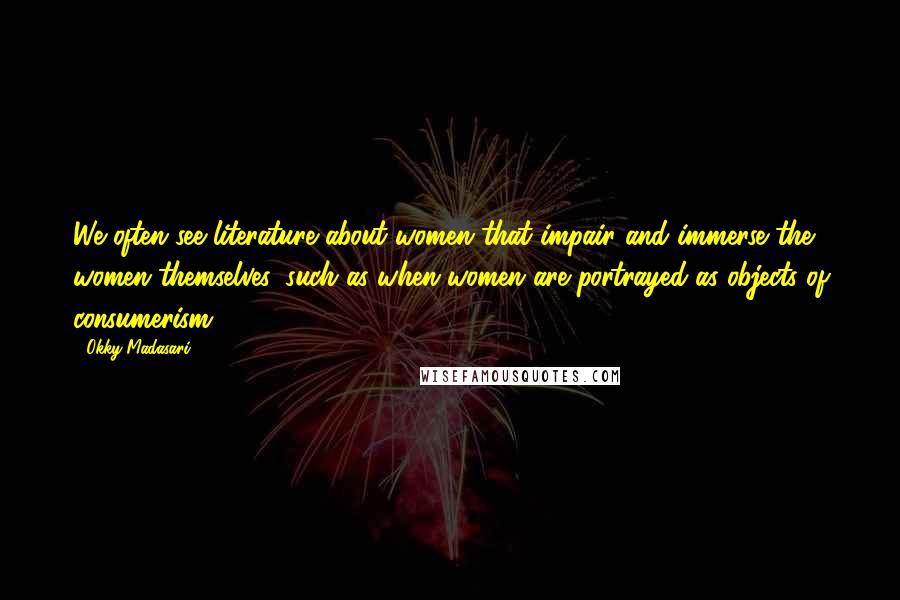 Okky Madasari Quotes: We often see literature about women that impair and immerse the women themselves, such as when women are portrayed as objects of consumerism.