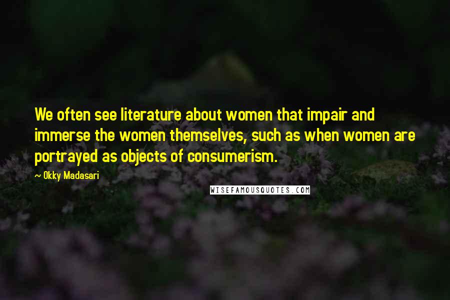 Okky Madasari Quotes: We often see literature about women that impair and immerse the women themselves, such as when women are portrayed as objects of consumerism.
