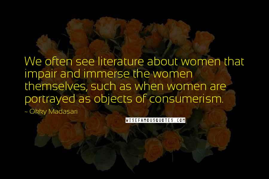 Okky Madasari Quotes: We often see literature about women that impair and immerse the women themselves, such as when women are portrayed as objects of consumerism.