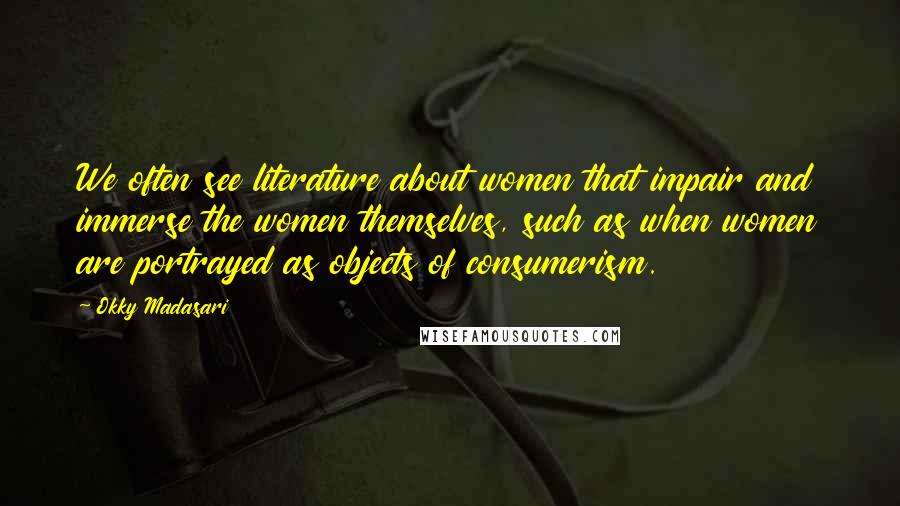 Okky Madasari Quotes: We often see literature about women that impair and immerse the women themselves, such as when women are portrayed as objects of consumerism.