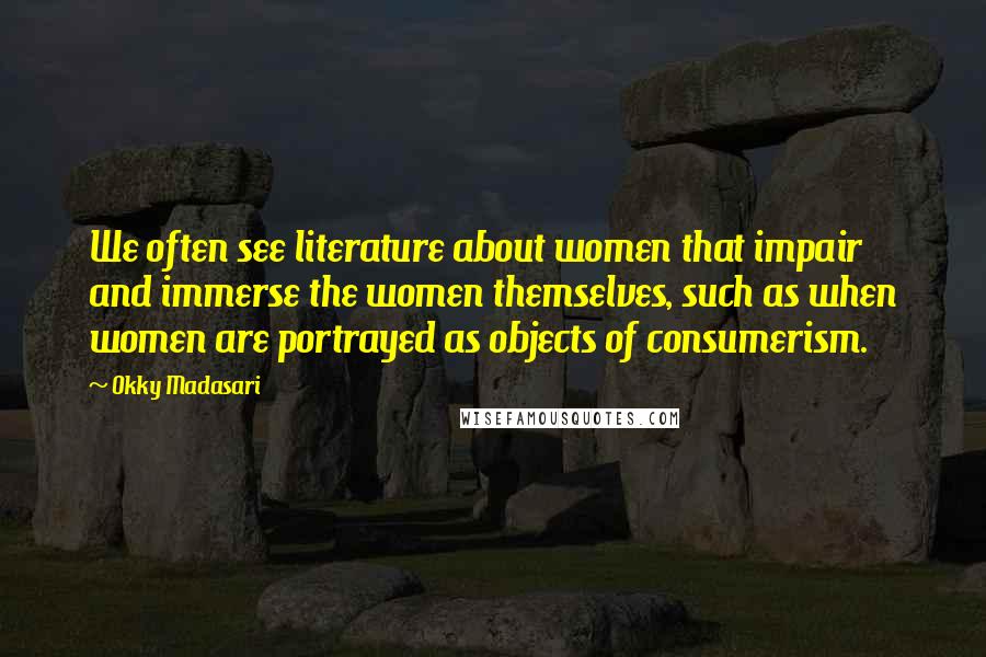 Okky Madasari Quotes: We often see literature about women that impair and immerse the women themselves, such as when women are portrayed as objects of consumerism.