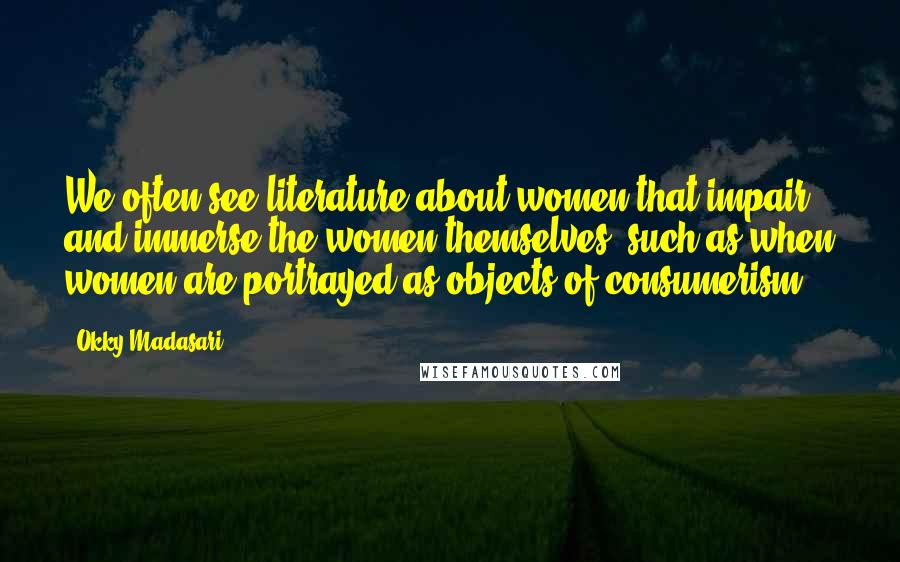 Okky Madasari Quotes: We often see literature about women that impair and immerse the women themselves, such as when women are portrayed as objects of consumerism.