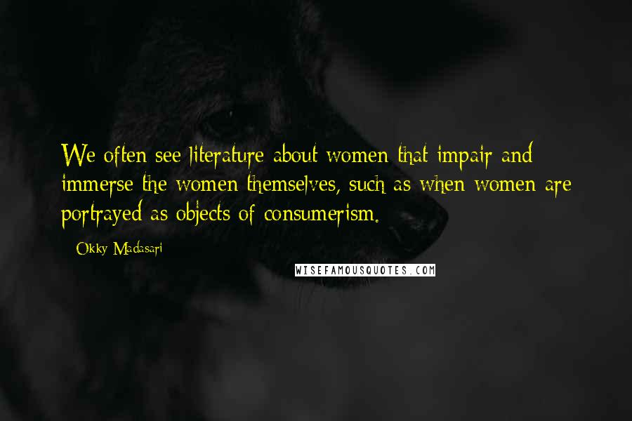 Okky Madasari Quotes: We often see literature about women that impair and immerse the women themselves, such as when women are portrayed as objects of consumerism.