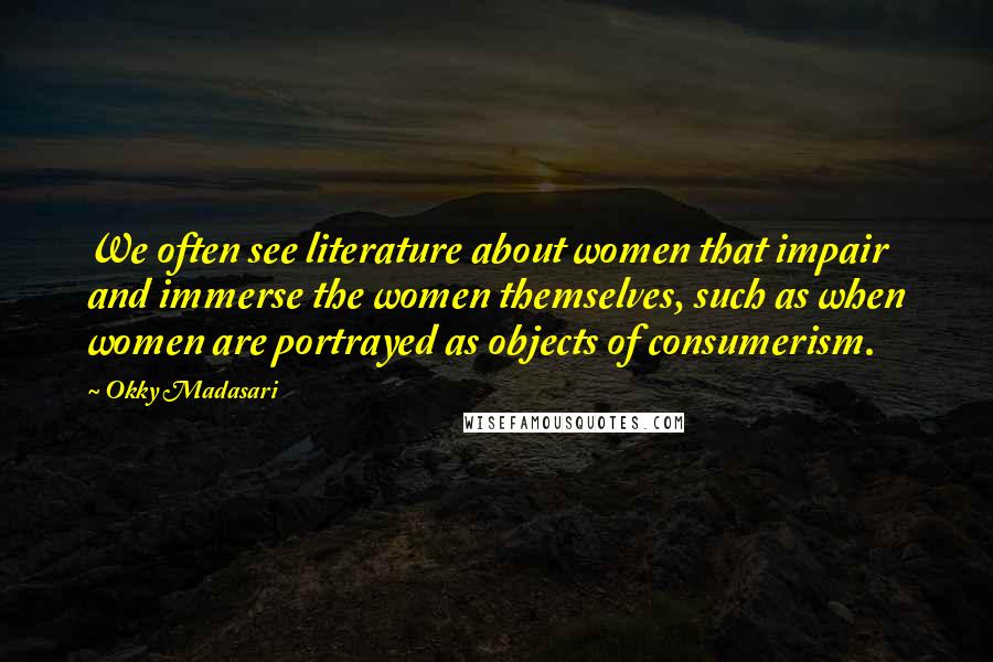 Okky Madasari Quotes: We often see literature about women that impair and immerse the women themselves, such as when women are portrayed as objects of consumerism.