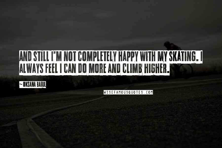 Oksana Baiul Quotes: And still I'm not completely happy with my skating. I always feel I can do more and climb higher.