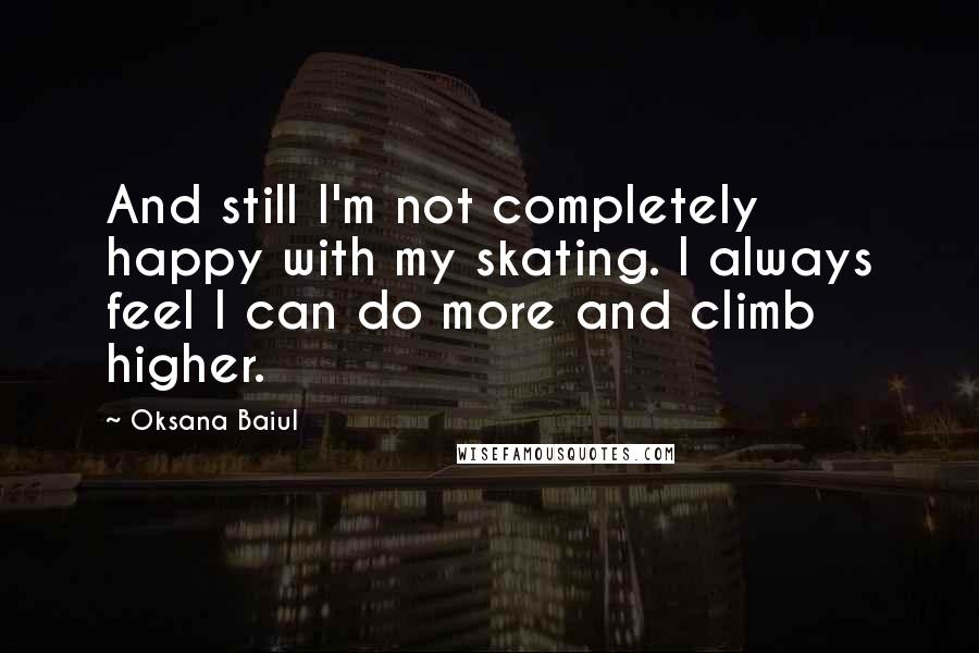 Oksana Baiul Quotes: And still I'm not completely happy with my skating. I always feel I can do more and climb higher.