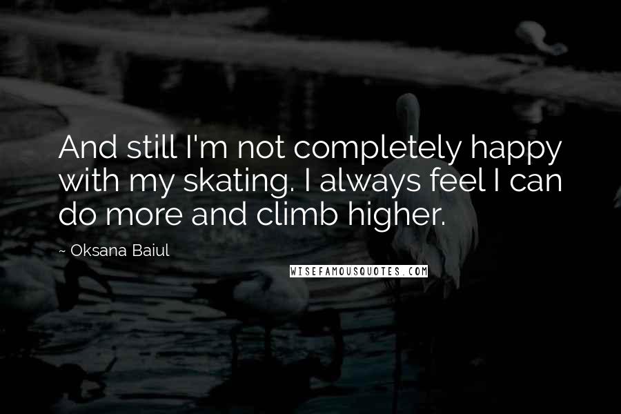 Oksana Baiul Quotes: And still I'm not completely happy with my skating. I always feel I can do more and climb higher.