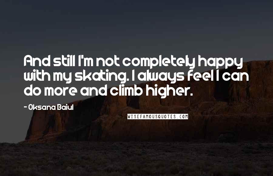Oksana Baiul Quotes: And still I'm not completely happy with my skating. I always feel I can do more and climb higher.