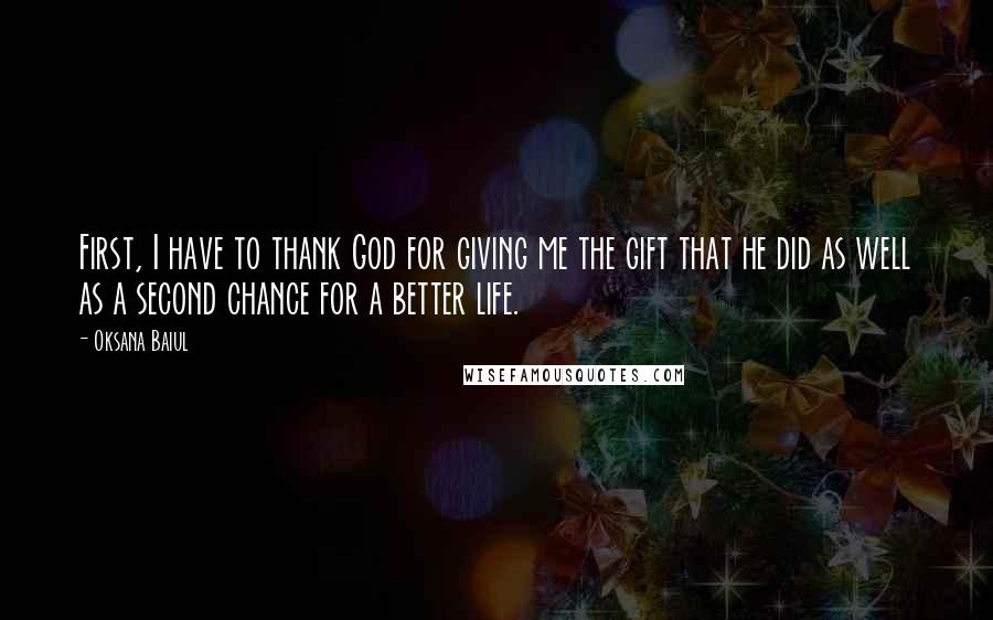 Oksana Baiul Quotes: First, I have to thank God for giving me the gift that he did as well as a second chance for a better life.