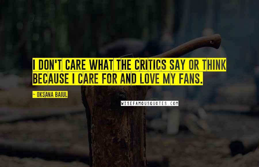 Oksana Baiul Quotes: I don't care what the critics say or think because I care for and love my fans.